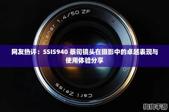 网友热评：SSIS940 蔡司镜头在摄影中的卓越表现与使用体验分享
