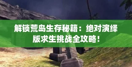 解锁荒岛生存秘籍：绝对演绎版求生挑战全攻略！