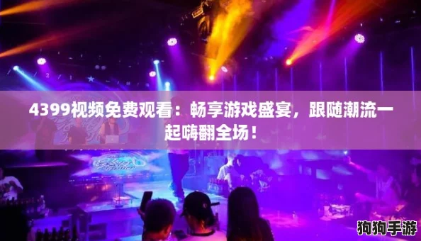 4399视频免费观看：畅享游戏盛宴，跟随潮流一起嗨翻全场！