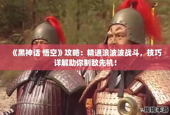 《黑神话 悟空》攻略：精通浪波波战斗，技巧详解助你制敌先机！