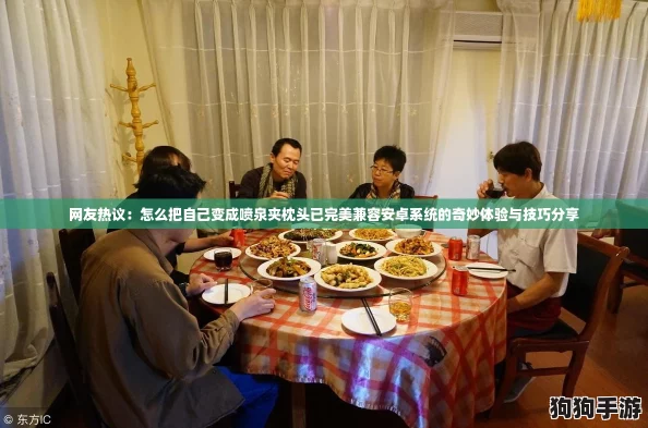 网友热议：怎么把自己变成喷泉夹枕头已完美兼容安卓系统的奇妙体验与技巧分享