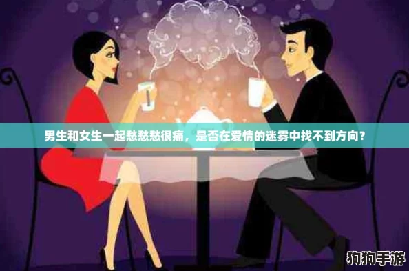 男生和女生一起愁愁愁很痛，是否在爱情的迷雾中找不到方向？