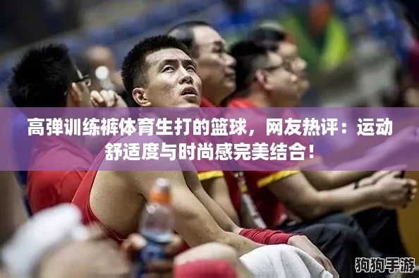 高弹训练裤体育生打的篮球,网友热评:运动舒适度与时尚感完美结合! 高弹训练裤体育生打的篮球,网友热评:运动舒适度与时尚感完美结合!