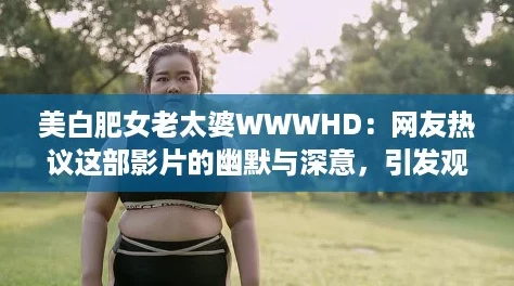美白肥女老太婆WWWHD：网友热议这部影片的幽默与深意，引发观众共鸣！
