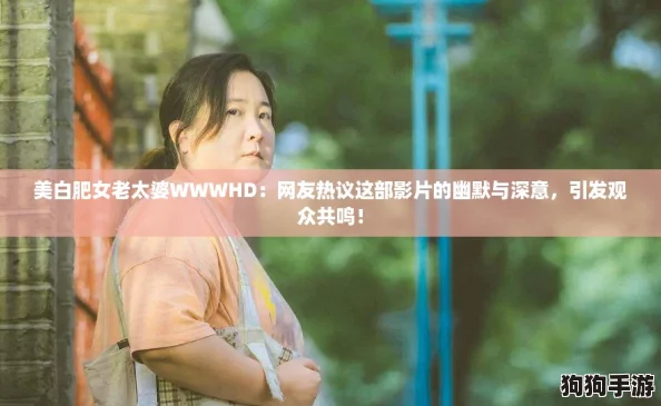美白肥女老太婆WWWHD：网友热议这部影片的幽默与深意，引发观众共鸣！
