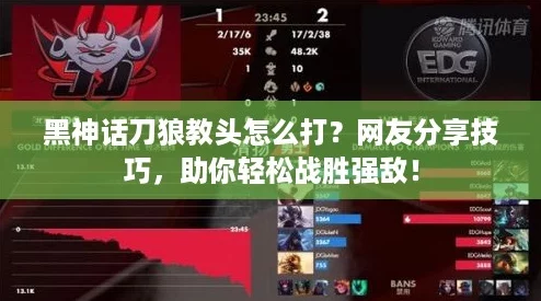 黑神话刀狼教头怎么打？网友分享技巧，助你轻松战胜强敌！