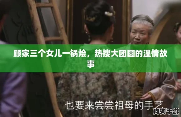 顾家三个女儿一锅烩,热搜大团圆的温情故事 顾家三个女儿一锅烩,热搜大团圆的温情故事