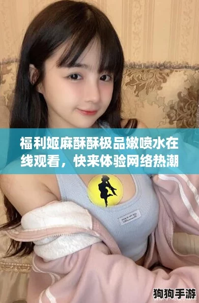 福利姬麻酥酥极品嫩喷水在线观看，快来体验网络热潮中的视觉盛宴！