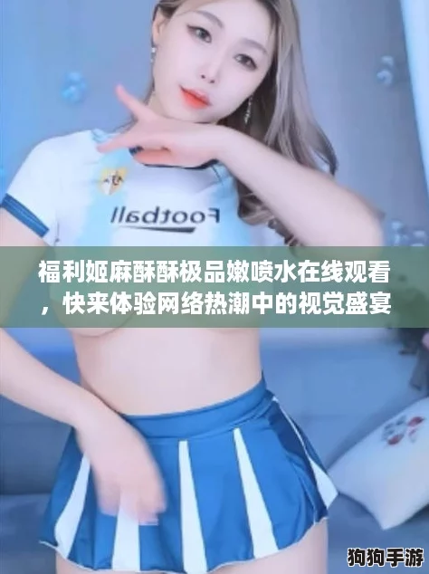 福利姬麻酥酥极品嫩喷水在线观看，快来体验网络热潮中的视觉盛宴！