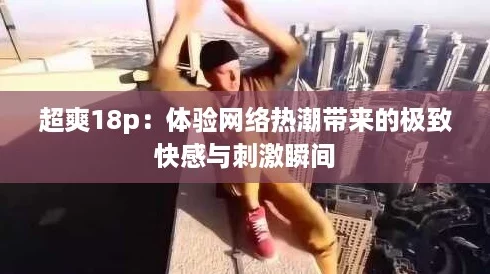 超爽18p：体验网络热潮带来的极致快感与刺激瞬间