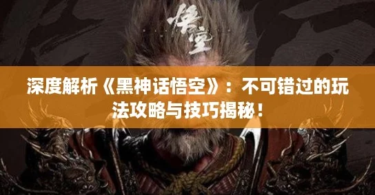 深度解析《黑神话悟空》:不可错过的玩法攻略与技巧揭秘! 深度解析《黑神话悟空》:不可错过的玩法攻略与技巧揭秘!