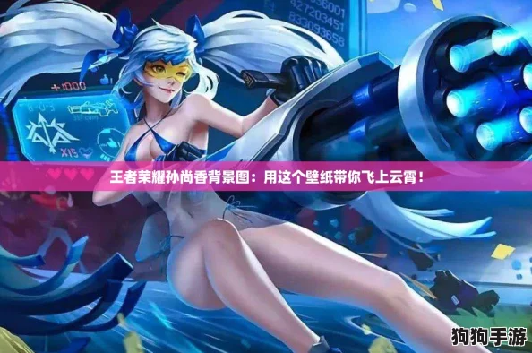 王者荣耀孙尚香背景图：用这个壁纸带你飞上云霄！