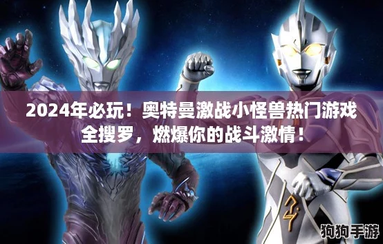 2024年必玩！奥特曼激战小怪兽热门游戏全搜罗，燃爆你的战斗激情！