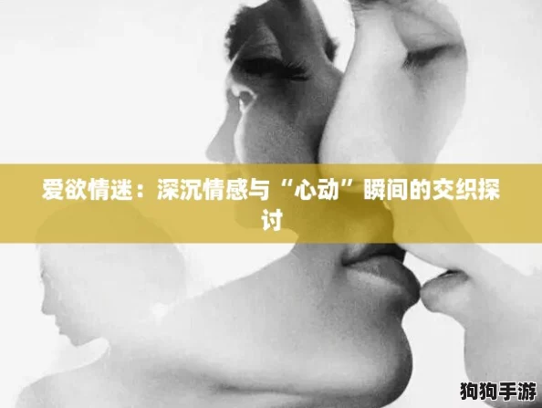 爱欲情迷：深沉情感与“心动”瞬间的交织探讨