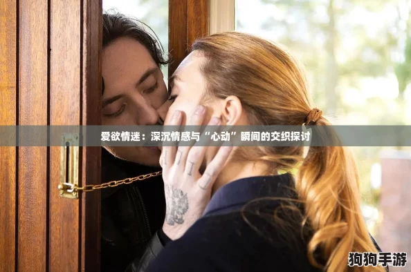 爱欲情迷：深沉情感与“心动”瞬间的交织探讨