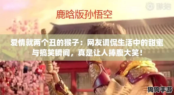 爱情就两个丑的猴子：网友调侃生活中的甜蜜与搞笑瞬间，真是让人捧腹大笑！