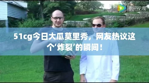 51cg今日大瓜莫里秀，网友热议这个‘炸裂’的瞬间！