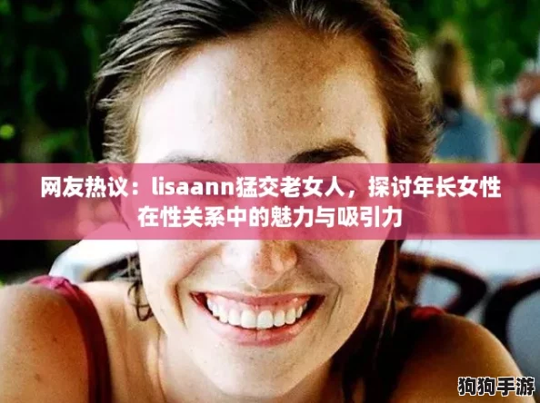 网友热议：lisaann猛交老女人，探讨年长女性在性关系中的魅力与吸引力