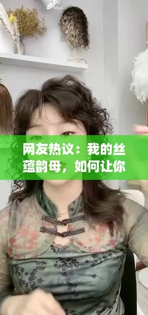 网友热议：我的丝蕴韵母，如何让你的发型焕然一新？