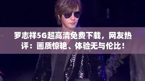 罗志祥5G超高清免费下载，网友热评：画质惊艳、体验无与伦比！