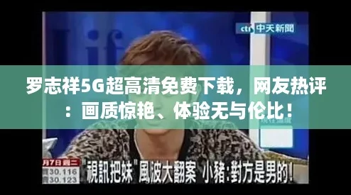 罗志祥5G超高清免费下载，网友热评：画质惊艳、体验无与伦比！