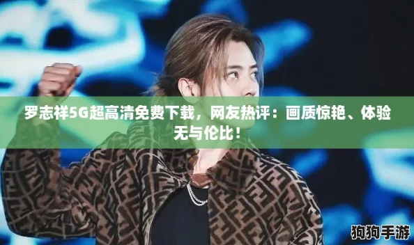 罗志祥5G超高清免费下载，网友热评：画质惊艳、体验无与伦比！