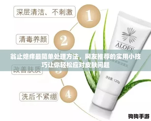 翁止熄痒最简单处理方法，网友推荐的实用小技巧让你轻松应对皮肤问题