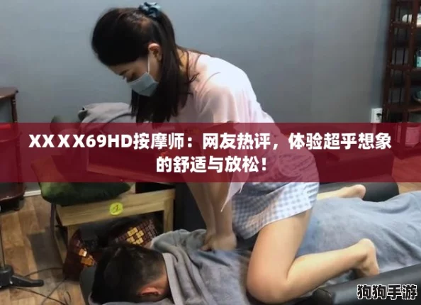 XXⅩX69HD按摩师：网友热评，体验超乎想象的舒适与放松！