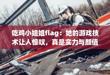 吃鸡小姐姐flag:她的游戏技术让人惊叹,真是实力与颜值并存! 吃鸡小姐姐flag:她的游戏技术让人惊叹,真是实力与颜值并存!
