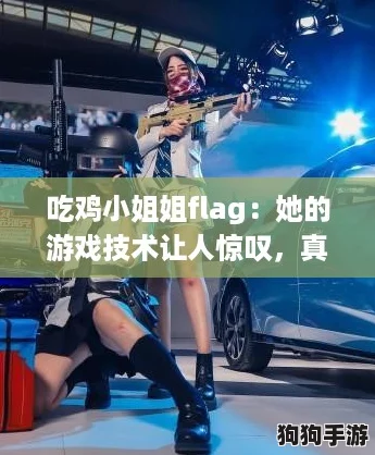 吃鸡小姐姐flag:她的游戏技术让人惊叹,真是实力与颜值并存! 吃鸡小姐姐flag:她的游戏技术让人惊叹,真是实力与颜值并存!