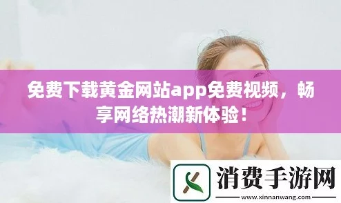 免费下载黄金网站app免费视频，畅享网络热潮新体验！