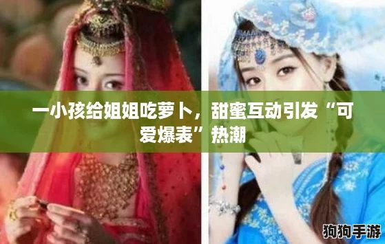 一小孩给姐姐吃萝卜,甜蜜互动引发“可爱爆表”热潮 一小孩给姐姐吃萝卜,甜蜜互动引发“可爱爆表”热潮
