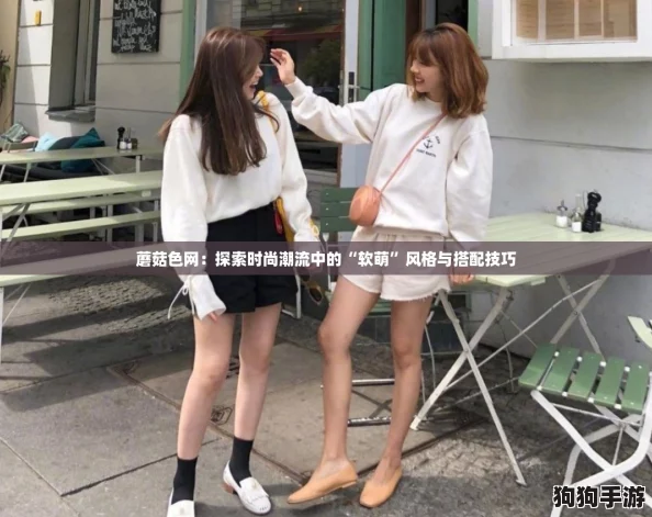 蘑菇色网：探索时尚潮流中的“软萌”风格与搭配技巧