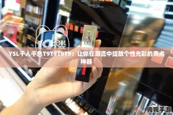 YSL千人千色T9T9T9T9：让你在潮流中绽放个性光彩的亮点神器
