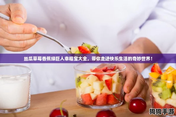 丝瓜草莓香蕉绿巨人幸福宝大全，带你走进快乐生活的奇妙世界！
