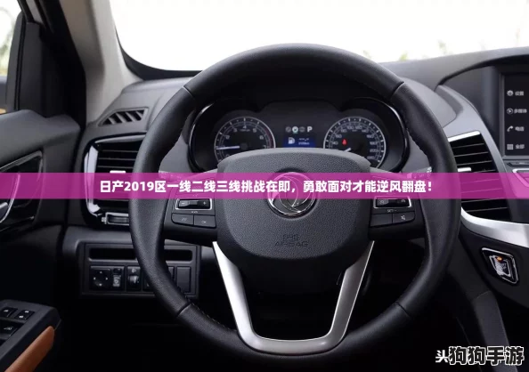 日产2019区一线二线三线挑战在即，勇敢面对才能逆风翻盘！