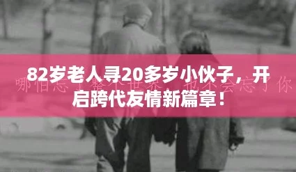 82岁老人寻20多岁小伙子，开启跨代友情新篇章！