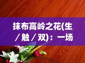 抹布高岭之花(生／触／双)：一场关于生活与艺术交融的深刻探讨，值得每位网友关注！