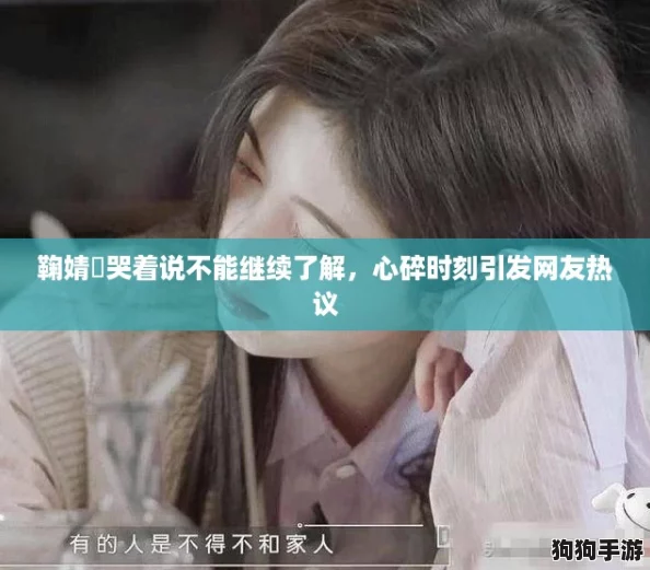 鞠婧祎哭着说不能继续了解，心碎时刻引发网友热议