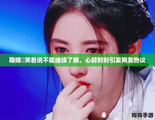 鞠婧祎哭着说不能继续了解,心碎时刻引发网友热议 鞠婧祎哭着说不能继续了解,心碎时刻引发网友热议