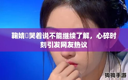 鞠婧祎哭着说不能继续了解,心碎时刻引发网友热议 鞠婧祎哭着说不能继续了解,心碎时刻引发网友热议