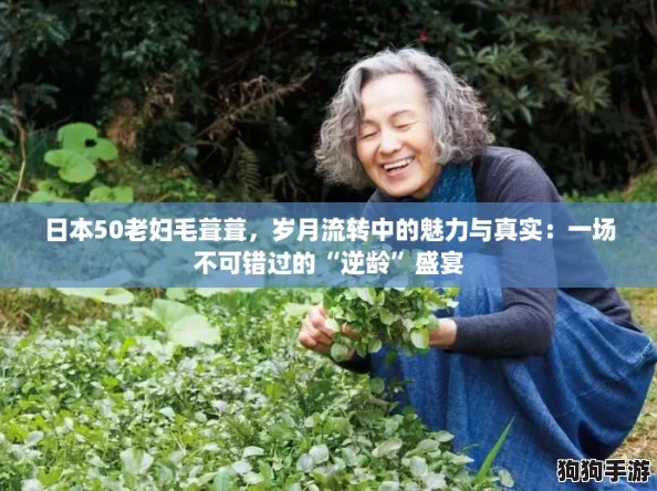 日本50老妇毛葺葺，岁月流转中的魅力与真实：一场不可错过的“逆龄”盛宴