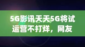 5G影讯天天5G将试运营不打烊,网友热议:期待更快的网络体验与便捷生活! 5G影讯天天5G将试运营不打烊,网友热议:期待更快的网络体验与便捷生活!