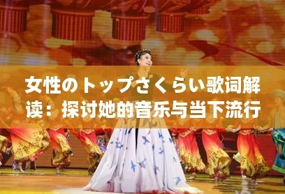 女性のトップさくらい歌词解读：探讨她的音乐与当下流行文化的结合