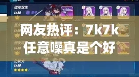 网友热评：7k7k任意噪真是个好工具，轻松提升工作效率，让生活更精彩！