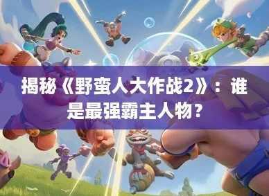 揭秘《野蛮人大作战2》：谁是最强霸主人物？