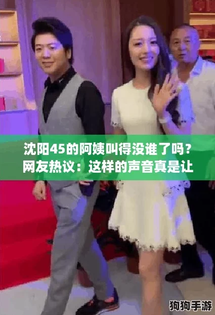 沈阳45的阿姨叫得没谁了吗？网友热议：这样的声音真是让人难以忘怀！