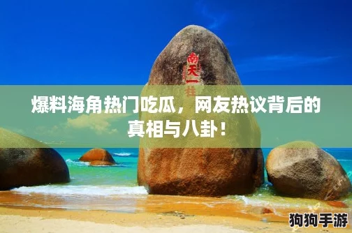 爆料海角热门吃瓜，网友热议背后的真相与八卦！