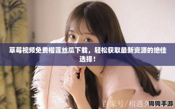 草莓视频免费榴莲丝瓜下载，轻松获取最新资源的绝佳选择！