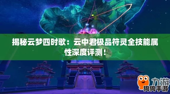 揭秘云梦四时歌：云中君极品符灵全技能属性深度评测！